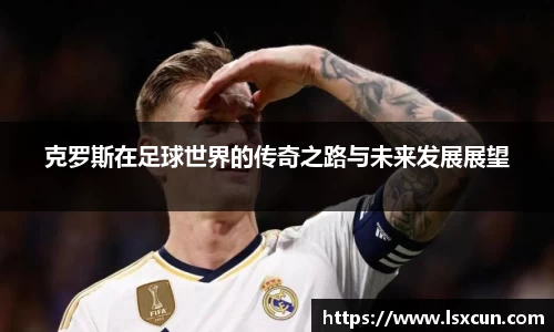 克罗斯在足球世界的传奇之路与未来发展展望