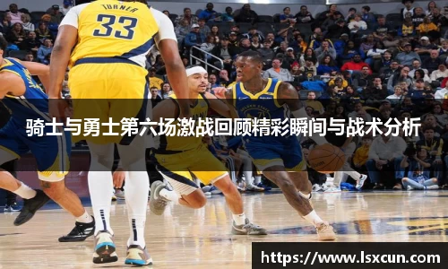 骑士与勇士第六场激战回顾精彩瞬间与战术分析